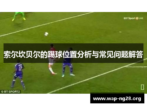 索尔坎贝尔的踢球位置分析与常见问题解答 索尔坎贝尔的踢球位置分析与常见问题解答